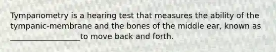 Tympanometry is a hearing test that measures the ability of the tympanic-membrane and the bones of the middle ear, known as __________________to move back and forth.