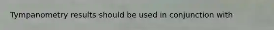 Tympanometry results should be used in conjunction with