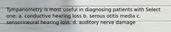 Tympanometry is most useful in diagnosing patients with Select one: a. conductive hearing loss b. serous otitis media c. sensorineural hearing loss. d. auditory nerve damage