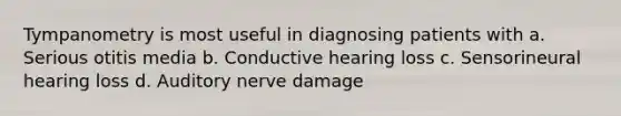 Tympanometry is most useful in diagnosing patients with a. Serious otitis media b. Conductive hearing loss c. Sensorineural hearing loss d. Auditory nerve damage