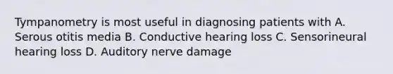 Tympanometry is most useful in diagnosing patients with A. Serous otitis media B. Conductive hearing loss C. Sensorineural hearing loss D. Auditory nerve damage