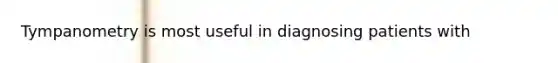 Tympanometry is most useful in diagnosing patients with