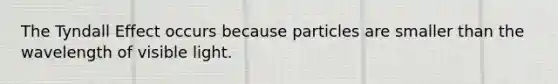 The Tyndall Effect occurs because particles are smaller than the wavelength of visible light.
