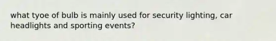 what tyoe of bulb is mainly used for security lighting, car headlights and sporting events?