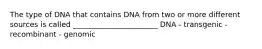 The type of DNA that contains DNA from two or more different sources is called _______________________ DNA - transgenic - recombinant - genomic