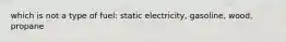 which is not a type of fuel: static electricity, gasoline, wood, propane