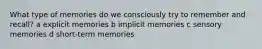 What type of memories do we consciously try to remember and recall? a explicit memories b implicit memories c sensory memories d short-term memories