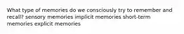 What type of memories do we consciously try to remember and recall? sensory memories implicit memories short-term memories explicit memories