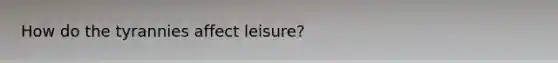 How do the tyrannies affect leisure?