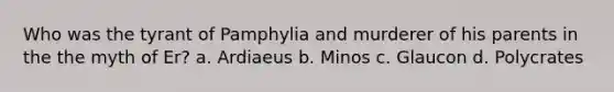 Who was the tyrant of Pamphylia and murderer of his parents in the the myth of Er? a. Ardiaeus b. Minos c. Glaucon d. Polycrates