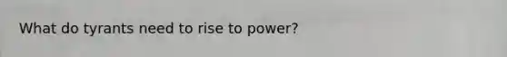 What do tyrants need to rise to power?