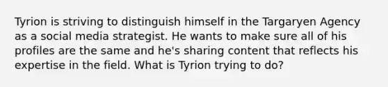 Tyrion is striving to distinguish himself in the Targaryen Agency as a social media strategist. He wants to make sure all of his profiles are the same and he's sharing content that reflects his expertise in the field. What is Tyrion trying to do?