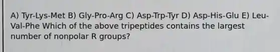 A) Tyr-Lys-Met B) Gly-Pro-Arg C) Asp-Trp-Tyr D) Asp-His-Glu E) Leu-Val-Phe Which of the above tripeptides contains the largest number of nonpolar R groups?