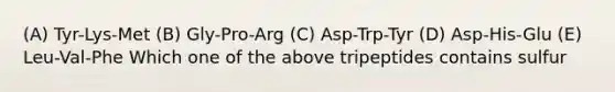 (A) Tyr-Lys-Met (B) Gly-Pro-Arg (C) Asp-Trp-Tyr (D) Asp-His-Glu (E) Leu-Val-Phe Which one of the above tripeptides contains sulfur