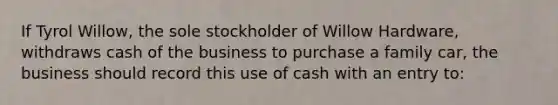 If Tyrol Willow, the sole stockholder of Willow Hardware, withdraws cash of the business to purchase a family car, the business should record this use of cash with an entry to: