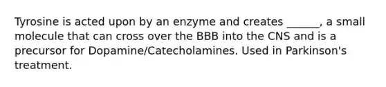 Tyrosine is acted upon by an enzyme and creates ______, a small molecule that can cross over the BBB into the CNS and is a precursor for Dopamine/Catecholamines. Used in Parkinson's treatment.