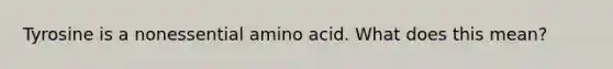 Tyrosine is a nonessential amino acid. What does this mean?