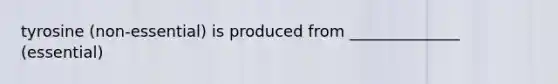 tyrosine (non-essential) is produced from ______________ (essential)