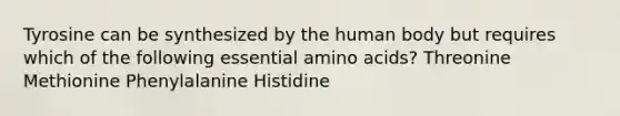 Tyrosine can be synthesized by the human body but requires which of the following essential amino acids? Threonine Methionine Phenylalanine Histidine