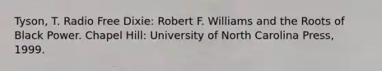 Tyson, T. Radio Free Dixie: Robert F. Williams and the Roots of Black Power. Chapel Hill: University of North Carolina Press, 1999.