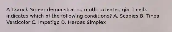 A Tzanck Smear demonstrating mutlinucleated giant cells indicates which of the following conditions? A. Scabies B. Tinea Versicolor C. Impetigo D. Herpes Simplex