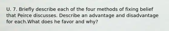 U. 7. Briefly describe each of the four methods of fixing belief that Peirce discusses. Describe an advantage and disadvantage for each.What does he favor and why?