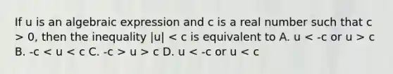 If u is an algebraic expression and c is a real number such that c > 0​, then the inequality |u| c B. -c u > c D. u < -c or u < c