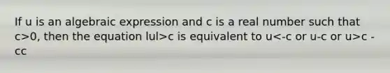 If u is an algebraic expression and c is a real number such that c>0, then the equation lul>c is equivalent to u -c or u>c -c c