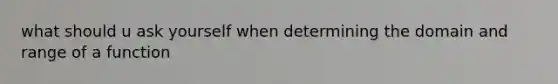 what should u ask yourself when determining the domain and range of a function