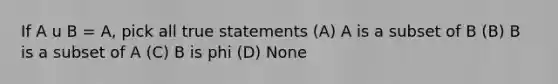 If A u B = A, pick all true statements (A) A is a subset of B (B) B is a subset of A (C) B is phi (D) None