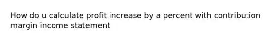 How do u calculate profit increase by a percent with contribution margin income statement