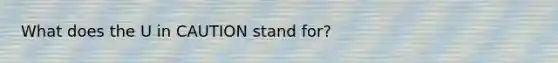 What does the U in CAUTION stand for?