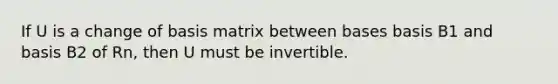 If U is a change of basis matrix between bases basis B1 and basis B2 of Rn, then U must be invertible.