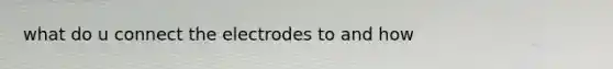 what do u connect the electrodes to and how