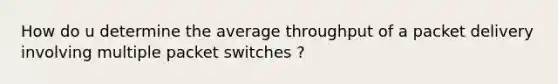 How do u determine the average throughput of a packet delivery involving multiple packet switches ?