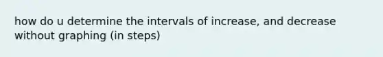 how do u determine the intervals of increase, and decrease without graphing (in steps)