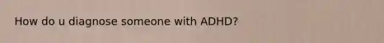 How do u diagnose someone with ADHD?