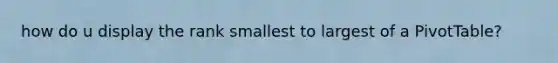 how do u display the rank smallest to largest of a PivotTable?