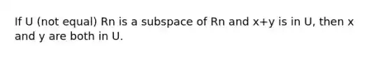 If U (not equal) Rn is a subspace of Rn and x+y is in U, then x and y are both in U.