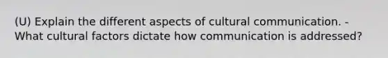 (U) Explain the different aspects of cultural communication. - What cultural factors dictate how communication is addressed?