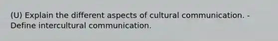 (U) Explain the different aspects of cultural communication. - Define intercultural communication.