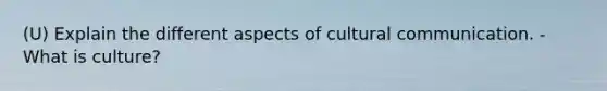 (U) Explain the different aspects of cultural communication. - What is culture?