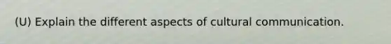 (U) Explain the different aspects of cultural communication.