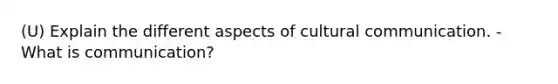 (U) Explain the different aspects of cultural communication. - What is communication?