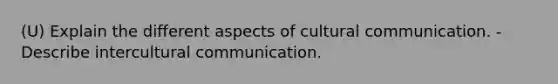 (U) Explain the different aspects of cultural communication. - Describe intercultural communication.