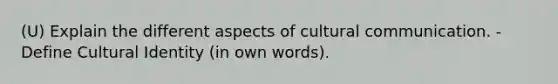 (U) Explain the different aspects of cultural communication. - Define Cultural Identity (in own words).