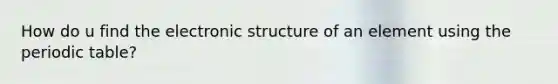 How do u find the electronic structure of an element using the periodic table?