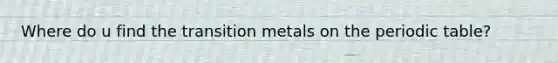 Where do u find the transition metals on the periodic table?