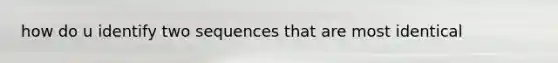 how do u identify two sequences that are most identical