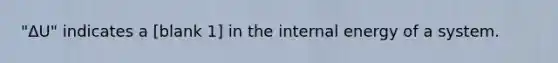 "ΔU" indicates a [blank 1] in the internal energy of a system.